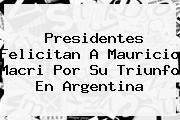 Presidentes Felicitan A <b>Mauricio Macri</b> Por Su Triunfo En Argentina