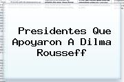 Presidentes Que Apoyaron A <b>Dilma Rousseff</b>
