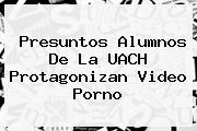 Ver presuntos alumnos de la uach protagonizan video porno Presuntos Alumnos De La <b>UACH</b> Protagonizan Video Porno