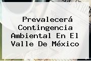 Prevalecerá <b>Contingencia Ambiental</b> En El Valle De México