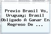 Previo <b>Brasil Vs</b>. <b>Uruguay</b>: Brasil Obligado A Ganar En Regreso De <b>...</b>