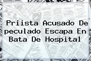 Priista Acusado De <b>peculado</b> Escapa En Bata De Hospital