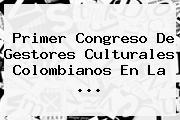 Primer Congreso De Gestores Culturales Colombianos En La ...