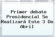 Primer <b>debate Presidencial</b> Se Realizará Este 3 De Abril