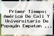 Primer Tiempo: <b>América De Cali</b> Y Universitario De Popayán Empatan ...