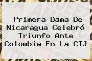 Ver primera dama de nicaragua celebro triunfo ante colombia en la cij Primera Dama De <b>Nicaragua</b> Celebró Triunfo Ante Colombia En La CIJ