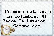 Primera <b>eutanasia</b> En Colombia, Al Padre De Matador - Semana.com