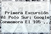 <b>Primera</b> Excursión Al <b>Polo Sur</b>: Google Conmemora El 105 ...