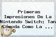 Primeras Impresiones De La <b>Nintendo Switch</b>: Tan Cómoda Como La ...