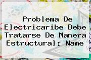 <u>Problema De Electricaribe Debe Tratarse De Manera Estructural: Name</u>