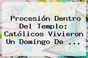 Procesión Dentro Del Templo: Católicos Vivieron Un <b>Domingo De</b> ...