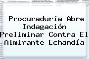 Ver procuraduria abre indagacion preliminar contra el almirante echandia <b>Procuraduría</b> Abre Indagación Preliminar Contra El Almirante Echandía