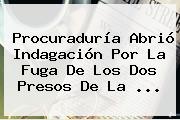 Ver procuraduria abrio indagacion por la fuga de los dos presos de la <b>Procuraduría</b> Abrió Indagación Por La Fuga De Los Dos Presos De La ...