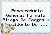 <b>Procuraduria</b> General Formulo Pliego De Cargos A Presidente De <b>...</b>