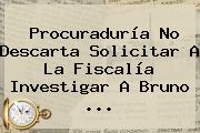 <b>Procuraduría</b> No Descarta Solicitar A La Fiscalía Investigar A Bruno ...