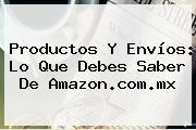 Productos Y Envíos: Lo Que Debes Saber De <b>Amazon</b>.com.mx