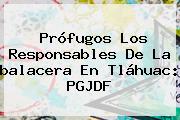 Prófugos Los Responsables De La <b>balacera En Tláhuac</b>: PGJDF