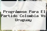 Prográmese Para El Partido <b>Colombia Vs Uruguay</b>