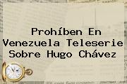 Prohíben En Venezuela Teleserie Sobre <b>Hugo Chávez</b>