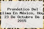 Pronóstico Del <b>clima</b> En México, Hoy 23 De Octubre De 2015