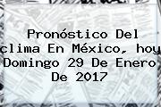 Pronóstico Del <b>clima</b> En México, <b>hoy</b> Domingo 29 De Enero De 2017