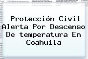 Protección Civil Alerta Por Descenso De <b>temperatura</b> En Coahuila