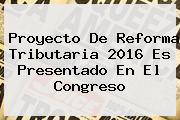 Proyecto De <b>Reforma Tributaria 2016</b> Es Presentado En El Congreso