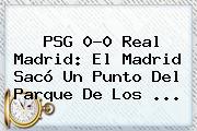 PSG 0-0 <b>Real Madrid</b>: El Madrid Sacó Un Punto Del Parque De Los <b>...</b>