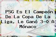 <b>PSG</b> Es El Campeón De La Copa De La Liga, Le Ganó 3-0 A Mónaco
