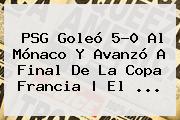 <b>PSG</b> Goleó 5-0 Al <b>Mónaco</b> Y Avanzó A Final De La Copa Francia | El ...
