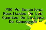 <b>PSG Vs Barcelona</b> Resultados De Los Cuartos De La Liga De Campeones