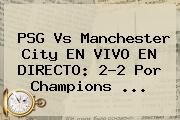 <b>PSG Vs Manchester City</b> EN VIVO EN DIRECTO: 2-2 Por Champions <b>...</b>