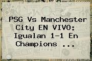 <b>PSG</b> Vs Manchester City EN VIVO: Igualan 1-1 En Champions <b>...</b>
