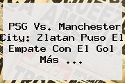<b>PSG Vs</b>. <b>Manchester City</b>: Zlatan Puso El Empate Con El Gol Más <b>...</b>