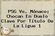 <b>PSG</b> Vs. <b>Mónaco</b>: Chocan En Duelo Clave Por Título De La Ligue 1