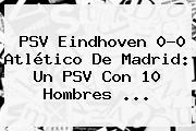 <b>PSV</b> Eindhoven 0-0 Atlético De Madrid: Un <b>PSV</b> Con 10 Hombres <b>...</b>