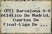 (PT) <b>Barcelona</b> 0-0 Atlético De Madrid, Cuartos De Final-Liga De <b>...</b>