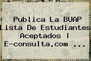 Publica La <b>BUAP</b> Lista De Estudiantes Aceptados | E-consulta.com <b>...</b>