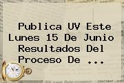 Publica <b>UV</b> Este Lunes 15 De Junio <b>resultados</b> Del Proceso De <b>...</b>
