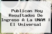 Publican Hoy Resultados De Ingreso A La <b>UNAM</b> |<b> El Universal