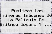 Ver publican las primeras imagenes de la pelicula de britney spears y Publican Las Primeras Imágenes De La Película De <b>Britney Spears</b> Y ...