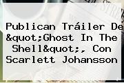 Publican Tráiler De "<b>Ghost In The Shell</b>", Con Scarlett Johansson