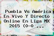 <b>Puebla Vs América</b> En Vivo Y Directo Online En Liga MX 2015 (0-0 <b>...</b>