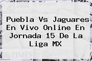 <b>Puebla Vs Jaguares</b> En Vivo Online En Jornada 15 De La Liga MX