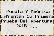 <b>Puebla</b> Y <b>América</b> Enfrentan Su Primera Prueba Del Apertura 2015