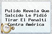 <b>Pulido</b> Revela Que Salcido Le Pidió Tirar El Penalti Contra América