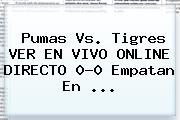 <b>Pumas Vs. Tigres</b> VER EN VIVO ONLINE DIRECTO 0-0 Empatan En ...