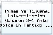 <b>Pumas Vs Tijuana</b>: Universitarios Ganaron 3-1 Ante Xolos En Partido <b>...</b>