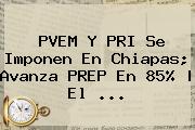 PVEM Y PRI Se Imponen En <b>Chiapas</b>; Avanza <b>PREP</b> En 85% | El <b>...</b>