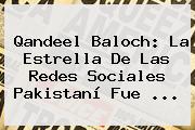 <b>Qandeel Baloch</b>: La Estrella De Las Redes Sociales Pakistaní Fue ...